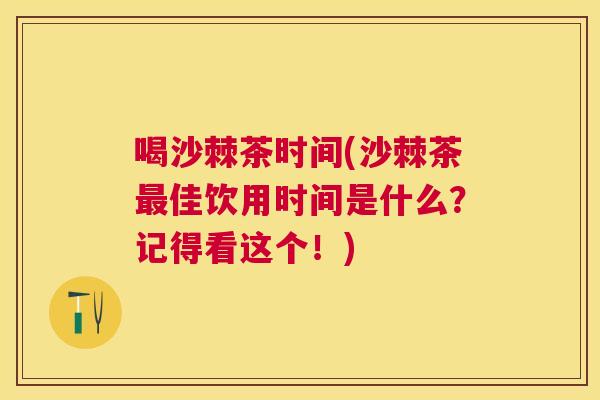 喝沙棘茶时间(沙棘茶最佳饮用时间是什么？记得看这个！)