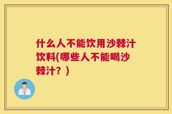什么人不能饮用沙棘汁饮料(哪些人不能喝沙棘汁？)