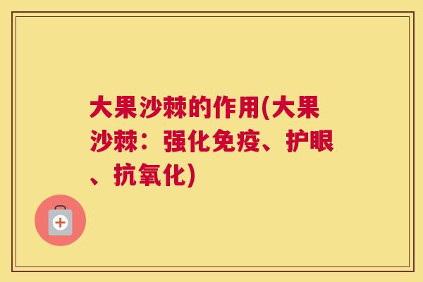 大果沙棘的作用(大果沙棘：强化免疫、护眼、抗氧化)