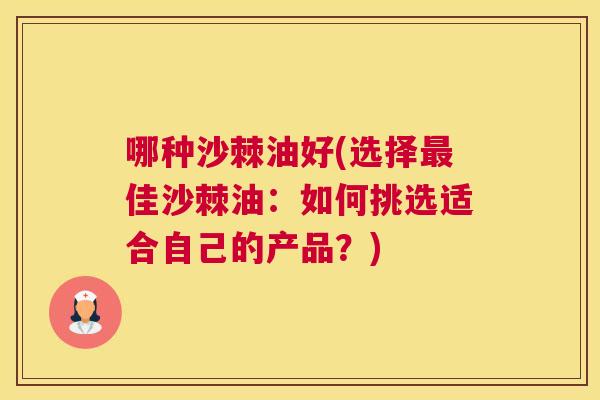 哪种沙棘油好(选择最佳沙棘油：如何挑选适合自己的产品？)