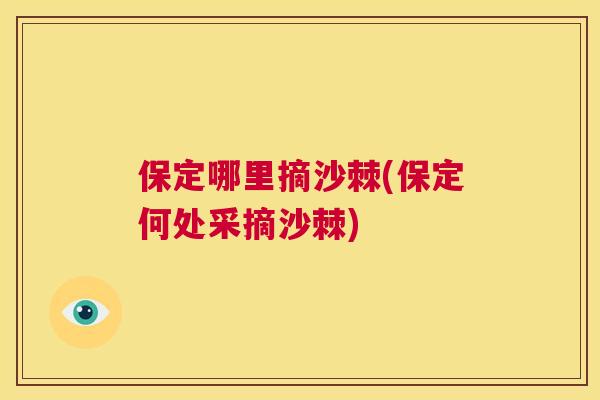 保定哪里摘沙棘(保定何处采摘沙棘)