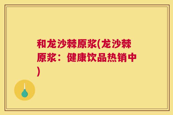 和龙沙棘原浆(龙沙棘原浆：健康饮品热销中)