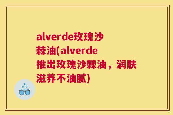 alverde玫瑰沙棘油(alverde推出玫瑰沙棘油，润肤滋养不油腻)