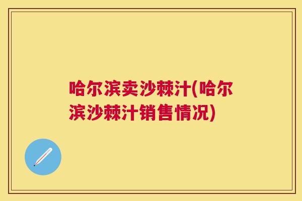 哈尔滨卖沙棘汁(哈尔滨沙棘汁销售情况)