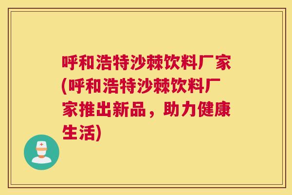 呼和浩特沙棘饮料厂家(呼和浩特沙棘饮料厂家推出新品，助力健康生活)