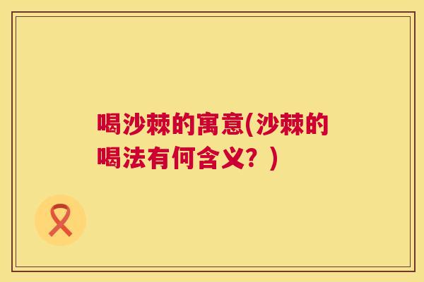 喝沙棘的寓意(沙棘的喝法有何含义？)