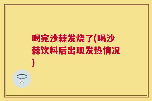 喝完沙棘发烧了(喝沙棘饮料后出现发热情况)