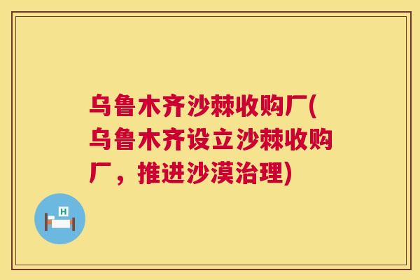 乌鲁木齐沙棘收购厂(乌鲁木齐设立沙棘收购厂，推进沙漠治理)