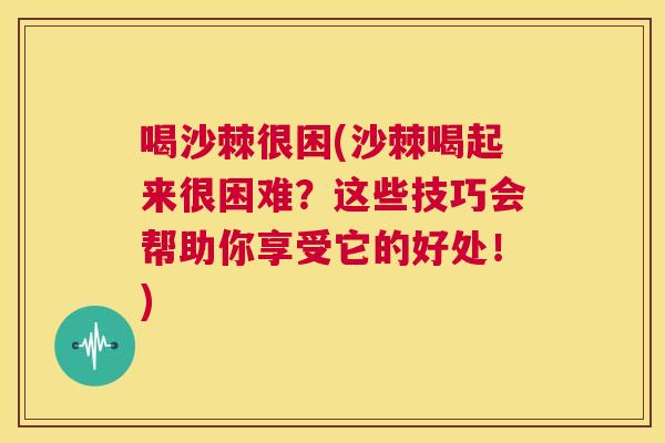 喝沙棘很困(沙棘喝起来很困难？这些技巧会帮助你享受它的好处！)