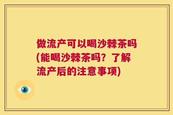 做流产可以喝沙棘茶吗(能喝沙棘茶吗？了解流产后的注意事项)