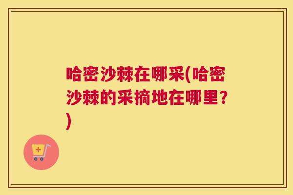 哈密沙棘在哪采(哈密沙棘的采摘地在哪里？)