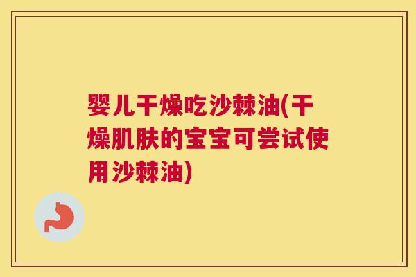 婴儿干燥吃沙棘油(干燥肌肤的宝宝可尝试使用沙棘油)