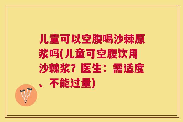 儿童可以空腹喝沙棘原浆吗(儿童可空腹饮用沙棘浆？医生：需适度、不能过量)