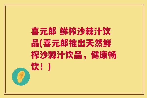 喜元郎 鲜榨沙棘汁饮品(喜元郎推出天然鲜榨沙棘汁饮品，健康畅饮！)