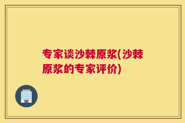 专家谈沙棘原浆(沙棘原浆的专家评价)