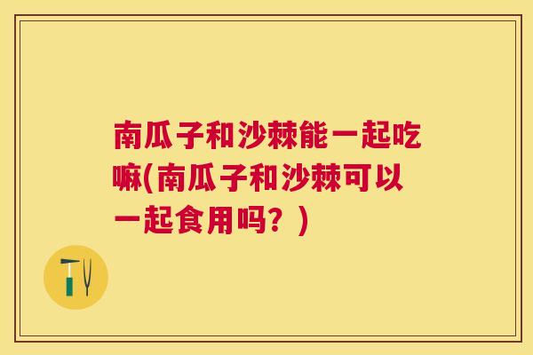 南瓜子和沙棘能一起吃嘛(南瓜子和沙棘可以一起食用吗?) 南瓜子和沙棘能一起吃嘛(南瓜子和沙棘可以一起食用吗?)