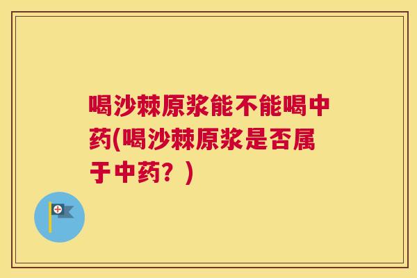 喝沙棘原浆能不能喝中药(喝沙棘原浆是否属于中药？)