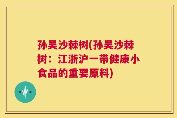 孙吴沙棘树(孙吴沙棘树：江浙沪一带健康小食品的重要原料)