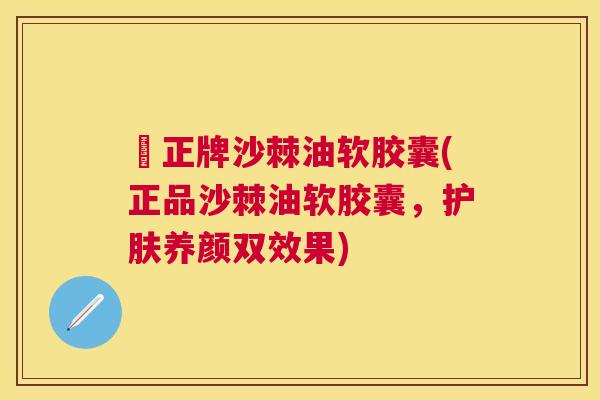 俢正牌沙棘油软胶囊(正品沙棘油软胶囊，护肤养颜双效果)