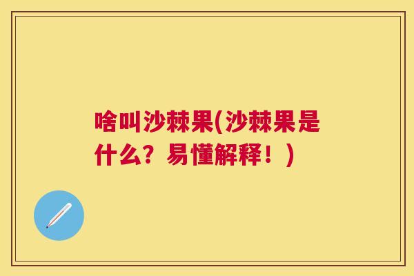啥叫沙棘果(沙棘果是什么？易懂解释！)