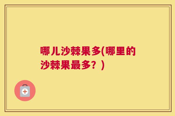 哪儿沙棘果多(哪里的沙棘果最多？)