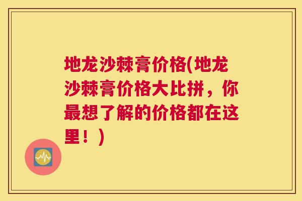 地龙沙棘膏价格(地龙沙棘膏价格大比拼，你最想了解的价格都在这里！)