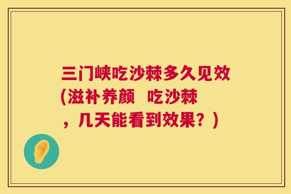 三门峡吃沙棘多久见效(滋补养颜  吃沙棘，几天能看到效果？)