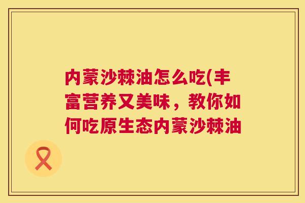内蒙沙棘油怎么吃(丰富营养又美味，教你如何吃原生态内蒙沙棘油