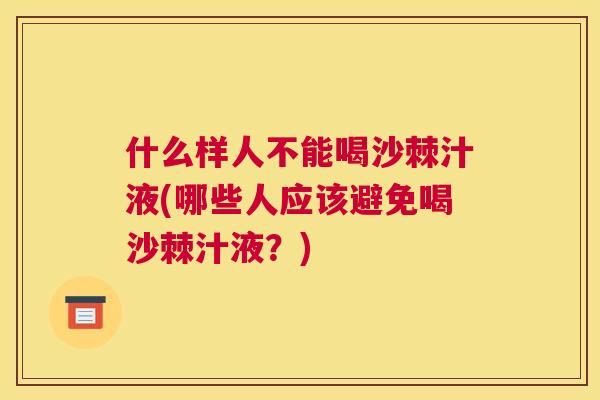 什么样人不能喝沙棘汁液(哪些人应该避免喝沙棘汁液？)