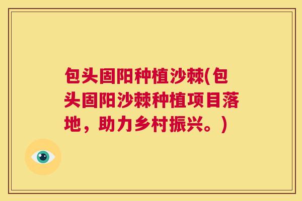包头固阳种植沙棘(包头固阳沙棘种植项目落地，助力乡村振兴。)