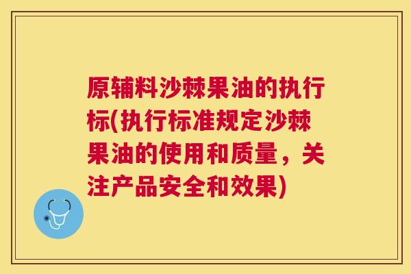 原辅料沙棘果油的执行标(执行标准规定沙棘果油的使用和质量，关注产品安全和效果)