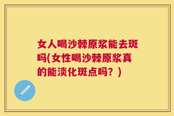 女人喝沙棘原浆能去斑吗(女性喝沙棘原浆真的能淡化斑点吗？)
