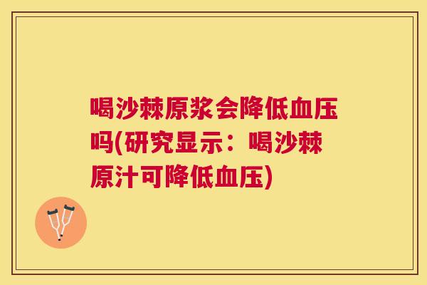 喝沙棘原浆会降低血压吗(研究显示：喝沙棘原汁可降低血压)