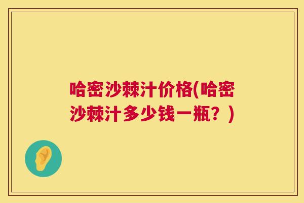 哈密沙棘汁价格(哈密沙棘汁多少钱一瓶？)