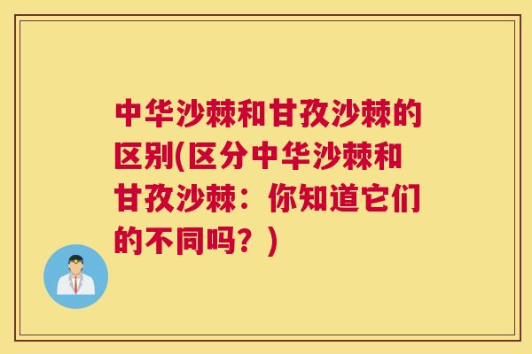 中华沙棘和甘孜沙棘的区别(区分中华沙棘和甘孜沙棘：你知道它们的不同吗？)
