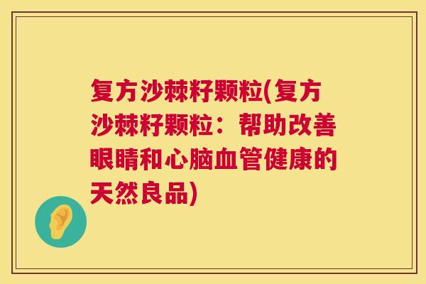 复方沙棘籽颗粒(复方沙棘籽颗粒：帮助改善眼睛和心脑血管健康的天然良品)
