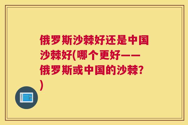 俄罗斯沙棘好还是中国沙棘好(哪个更好——俄罗斯或中国的沙棘？)