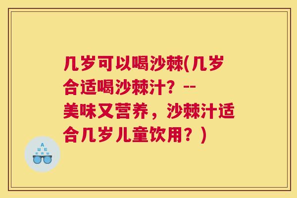 几岁可以喝沙棘(几岁合适喝沙棘汁？-- 美味又营养，沙棘汁适合几岁儿童饮用？)