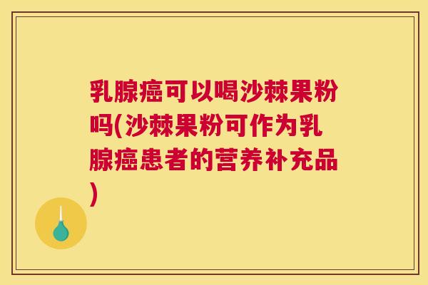 乳腺癌可以喝沙棘果粉吗(沙棘果粉可作为乳腺癌患者的营养补充品)