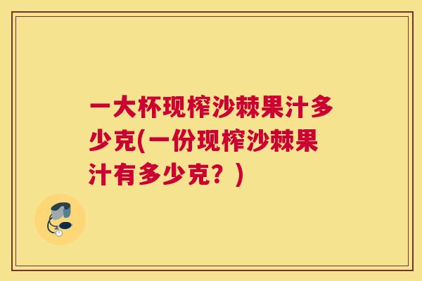 一大杯现榨沙棘果汁多少克(一份现榨沙棘果汁有多少克？)