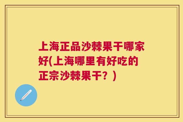 上海正品沙棘果干哪家好(上海哪里有好吃的正宗沙棘果干？)