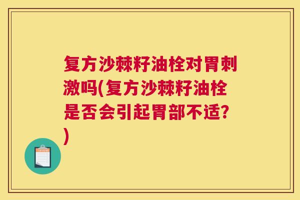 复方沙棘籽油栓对胃刺激吗(复方沙棘籽油栓是否会引起胃部不适？)