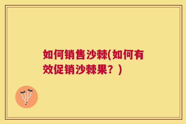 如何销售沙棘(如何有效促销沙棘果？)
