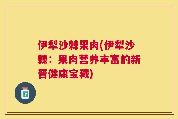 伊犁沙棘果肉(伊犁沙棘：果肉营养丰富的新晋健康宝藏)