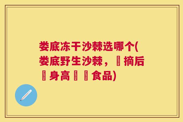 娄底冻干沙棘选哪个(娄底野生沙棘，採摘后變身高營養食品)