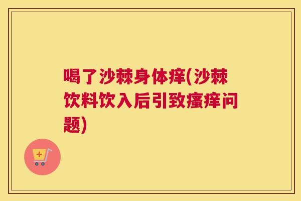 喝了沙棘身体痒(沙棘饮料饮入后引致瘙痒问题)