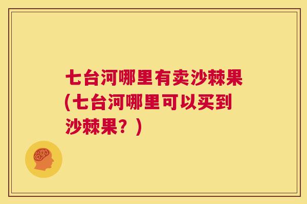七台河哪里有卖沙棘果(七台河哪里可以买到沙棘果？)