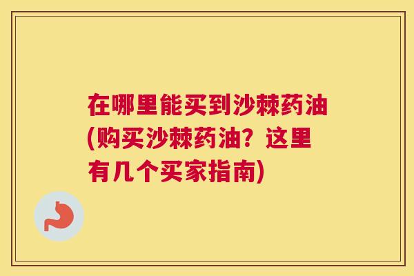 在哪里能买到沙棘药油(购买沙棘药油？这里有几个买家指南)