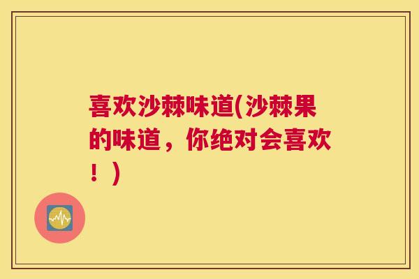 喜欢沙棘味道(沙棘果的味道，你绝对会喜欢！)