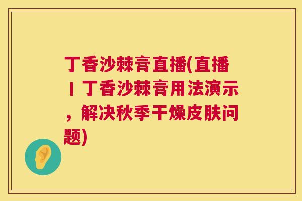 丁香沙棘膏直播(直播丨丁香沙棘膏用法演示，解决秋季干燥皮肤问题)